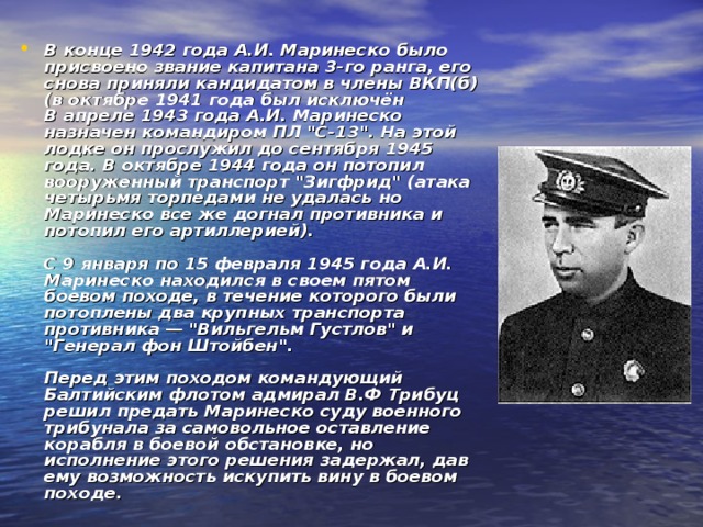 В конце 1942 года А.И. Маринеско было присвоено звание капитана 3-го ранга, его снова приняли кандидатом в члены ВКП(б) (в октябре 1941 года был исключён  В апреле 1943 года А.И. Маринеско назначен командиром ПЛ 