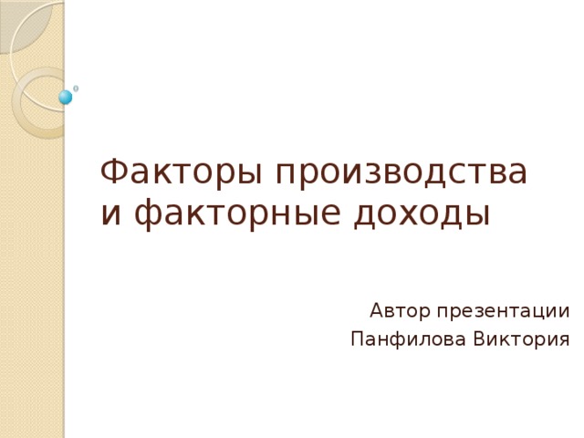 Факторы производства и факторные доходы Автор презентации Панфилова Виктория 