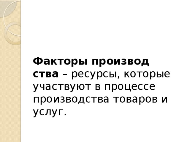 Факторы производ­ства  – ресурсы, которые участвуют в процессе производ­ства товаров и услуг. 