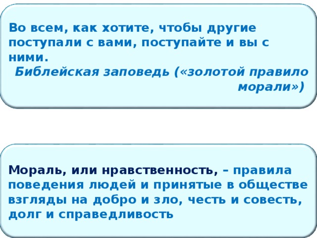 Во всем, как хотите, чтобы другие поступали с вами, поступайте и вы с ними. Библейская заповедь («золотой правило морали») МОРАЛЬ Мораль, или нравственность, – правила поведения людей и принятые в обществе взгляды на добро и зло, честь и совесть, долг и справедливость 