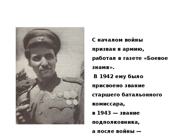 С началом войны призван в армию, работал в газете «Боевое знамя».  В 1942 ему было присвоено звание старшего батальонного комиссара, в 1943 — звание подполковника, а после войны — полковника. 