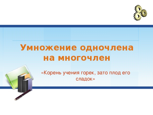 Умножение одночлена на многочлен «Корень учения горек, зато плод его сладок» 