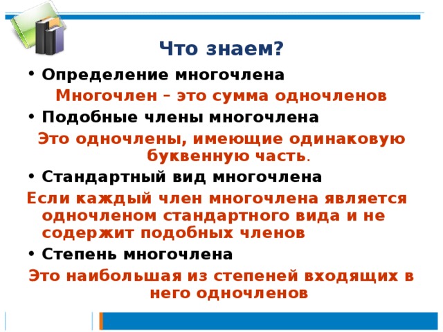 Что знаем? Определение многочлена  Многочлен – это сумма одночленов Подобные члены многочлена Это одночлены, имеющие одинаковую буквенную часть . Стандартный вид многочлена Если каждый член многочлена является одночленом стандартного вида и не содержит подобных членов Степень многочлена Это наибольшая из степеней входящих в него одночленов 