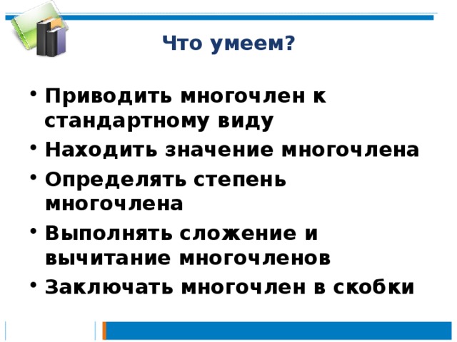 Что умеем? Приводить многочлен к стандартному виду Находить значение многочлена Определять степень многочлена Выполнять сложение и вычитание многочленов Заключать многочлен в скобки 