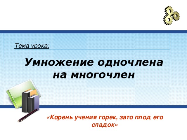 Тема урока: Умножение одночлена на многочлен «Корень учения горек, зато плод его сладок» 