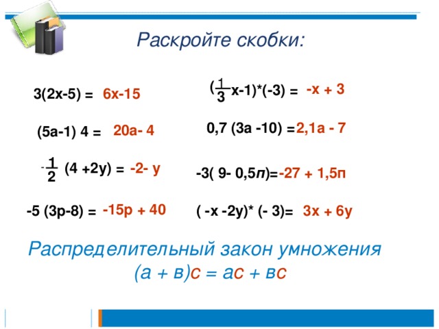 Раскройте скобки: 1 ( -х + 3 х-1)*(-3) = 3(2х-5) = 6х-15 3 0,7 (3а -10) = 2,1а - 7 20а- 4 (5а-1) 4 = 1 (4 +2у) = -2- у - -27 + 1,5п -3( 9- 0,5 п )= 2 -15р + 40 -5 (3р-8) = ( -х -2у)* (- 3)= 3х + 6у Распределительный закон умножения (а + в) с = а с + в с 