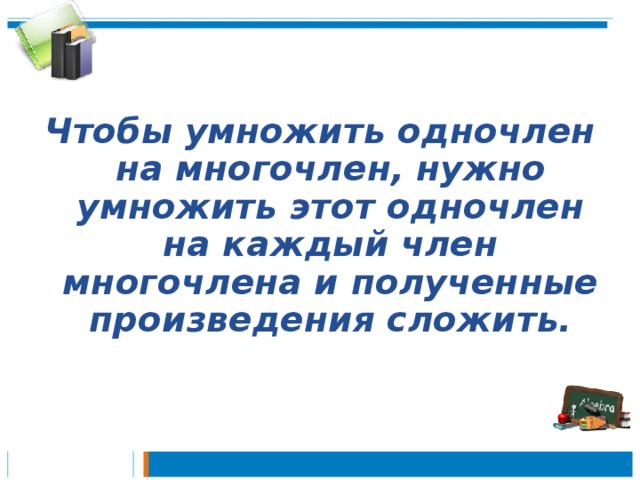  Чтобы умножить одночлен на многочлен, нужно умножить этот одночлен на каждый член многочлена и полученные произведения сложить.   