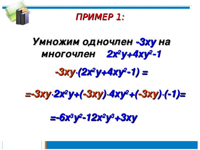 ПРИМЕР 1:   Умножим одночлен  -3 xy на  многочлен 2 x 2 y+4xy 2 -1  -3 xy ∙( 2 x 2 y+4xy 2 -1) =  =-3 xy ∙ 2 x 2 y+( -3 xy )∙4xy 2 +( -3 xy )∙(-1) =  =-6x 3 y 2 -12x 2 y 3 +3xy 