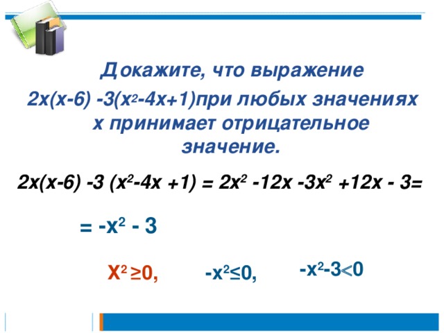  Докажите, что выражение 2х(х-6) -3(х 2 -4х+1)при любых значениях х принимает отрицательное значение. 2х(х-6) -3 (х 2 -4х +1) = 2х 2 -12х -3х 2 +12х - 3= = -х 2 - 3 -х 2 -3  0 -х 2 ≤ 0 , Х 2 ≥0 , 