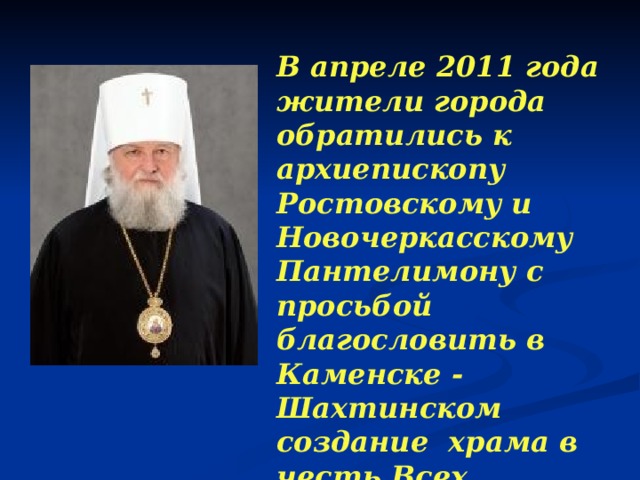 В апреле 2011 года жители города обратились к архиепископу Ростовскому и Новочеркасскому Пантелимону с просьбой благословить в Каменске - Шахтинском создание храма в честь Всех святых, в земле Российской просиявших. 