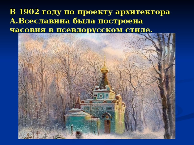  В 1902 году по проекту архитектора А.Всеславина была построена часовня в псевдорусском стиле. 