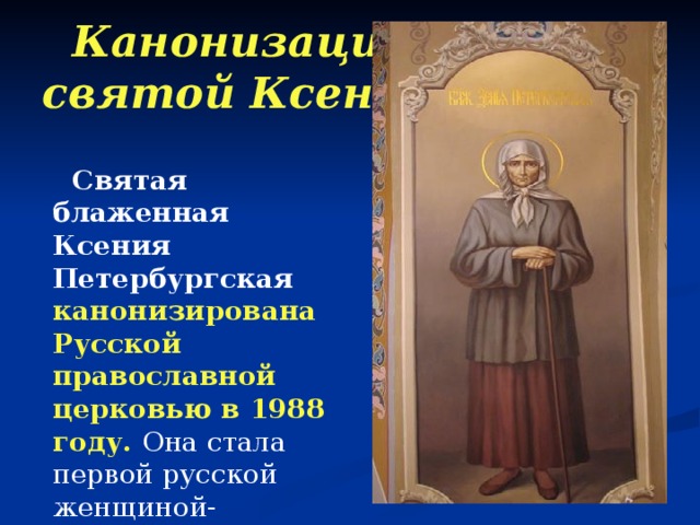  Канонизация   святой Ксении   Святая блаженная Ксения Петербургская канонизирована Русской православной церковью в 1988 году.  Она стала первой русской женщиной-юродивой, причисленной к лику святых.  