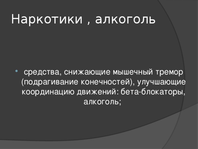 Наркотики , алкоголь средства, снижающие мышечный тремор (подрагивание конечностей), улучшающие координацию движений: бета-блокаторы, алкоголь; 