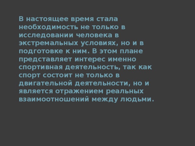 В настоящее время стала необходимость не только в исследовании человека в экстремальных условиях, но и в подготовке к ним. В этом плане представляет интерес именно спортивная деятельность, так как спорт состоит не только в двигательной деятельности, но и является отражением реальных взаимоотношений между людьми.  