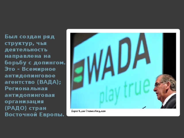 Был создан ряд структур, чья деятельность направлена на борьбу с допингом. Это – Всемирное антидопинговое агентство (ВАДА); Региональная антидопинговая организация (РАДО) стран Восточной Европы.  