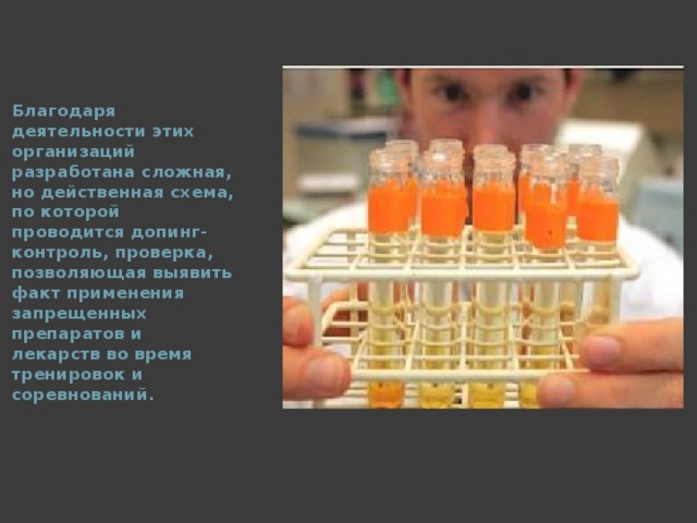 Благодаря деятельности этих организаций разработана сложная, но действенная схема, по которой проводится допинг-контроль, проверка, позволяющая выявить факт применения запрещенных препаратов и лекарств во время тренировок и соревнований.  