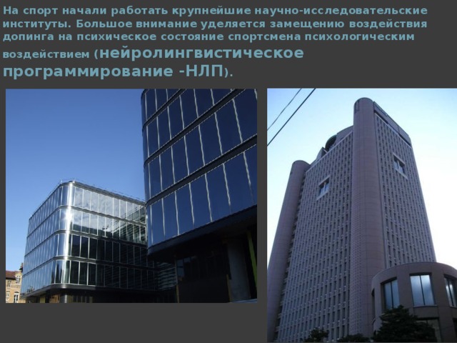 На спорт начали работать крупнейшие научно-исследовательские институты. Большое внимание уделяется замещению воздействия допинга на психическое состояние спортсмена психологическим воздействием ( нейролингвистическое программирование -НЛП ).  