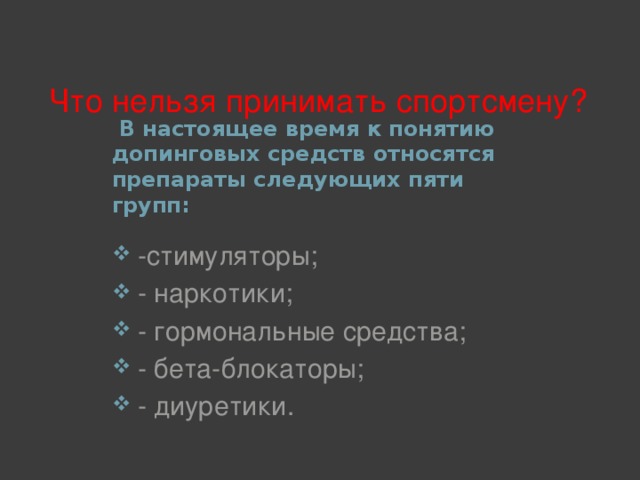 Что нельзя принимать спортсмену?   В настоящее время к понятию допинговых средств относятся препараты следующих пяти групп:  -стимуляторы;  - наркотики;  - гормональные средства;  - бета-блокаторы;  - диуретики.  