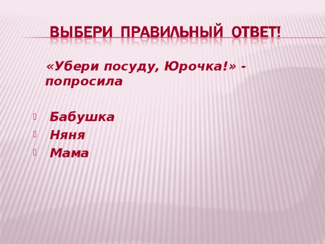  «Убери посуду, Юрочка!» - попросила   Бабушка  Няня  Мама  