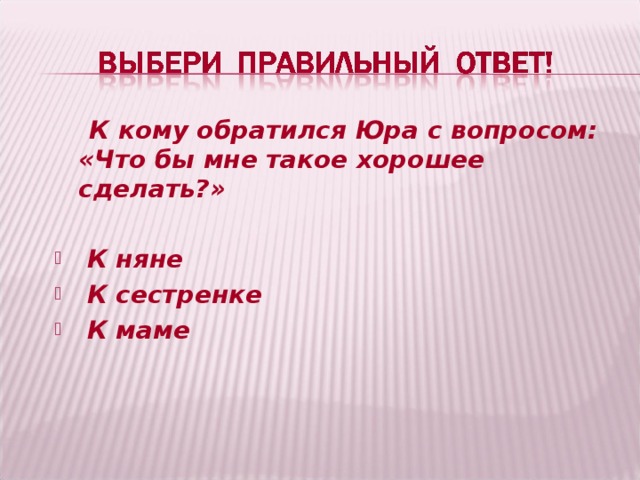   К кому обратился Юра с вопросом: «Что бы мне такое хорошее сделать?»   К няне  К сестренке  К маме 