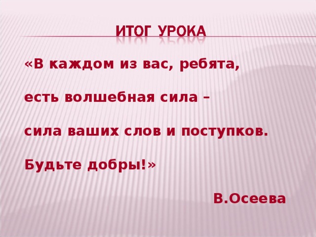 «В каждом из вас, ребята,    есть волшебная сила –   сила ваших слов и поступков.    Будьте добры!»  В.Осеева 