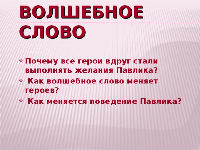 ВОЛШЕБНОЕ СЛОВО Почему все герои вдруг стали выполнять желания Павлика?  Как волшебное слово меняет героев?  Как меняется поведение Павлика?  