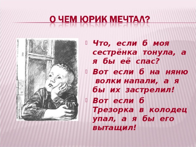 Что, если б моя сестрёнка тонула, а я бы её спас? Вот если б на няню волки напали, а я бы их застрелил! Вот если б Трезорка в колодец упал, а я бы его вытащил!  