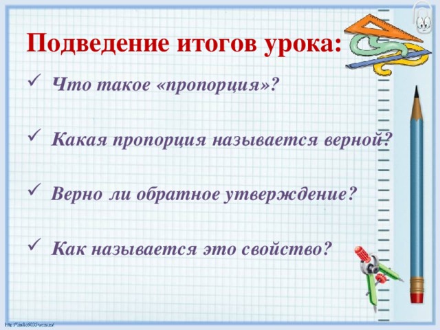 Подведение итогов урока: Что такое «пропорция»?  Какая пропорция называется верной?  Верно ли обратное утверждение?  Как называется это свойство? 