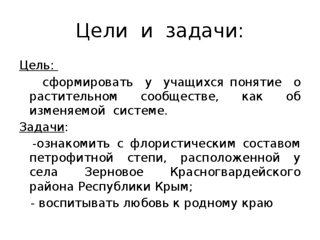 Цели и задачи: Цель:  сформировать у учащихся понятие о растительном сообществе, как об изменяемой системе. Задачи :  -ознакомить с флористическим составом петрофитной степи, расположенной у села Зерновое Красногвардейского района Республики Крым;  - воспитывать любовь к родному краю 