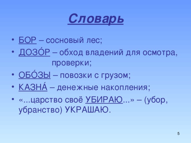 Словарь БОР – сосновый лес; ДОЗ Ó Р – обход владений для осмотра, проверки; ОБ Ó ЗЫ – повозки с грузом; КАЗН Á – денежные накопления; «...царство своё УБИРАЮ ...» – (убор, убранство) УКРАШАЮ.  