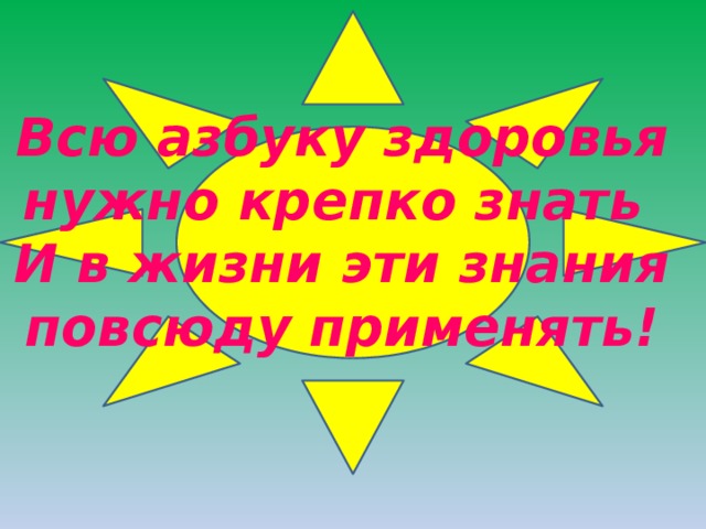 Всю азбуку здоровья нужно крепко знать И в жизни эти знания повсюду применять! 