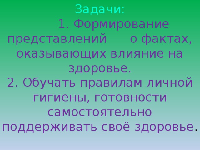 Задачи:   1. Формирование представлений о фактах, оказывающих влияние на здоровье.  2. Обучать правилам личной гигиены, готовности самостоятельно поддерживать своё здоровье . 