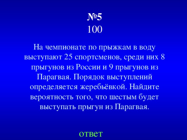 № 5  100 На чемпионате по прыжкам в воду выступают 25 спортсменов, среди них 8 прыгунов из России и 9 прыгунов из Парагвая. Порядок выступлений определяется жеребьёвкой. Найдите вероятность того, что шестым будет выступать прыгун из Парагвая. ответ 