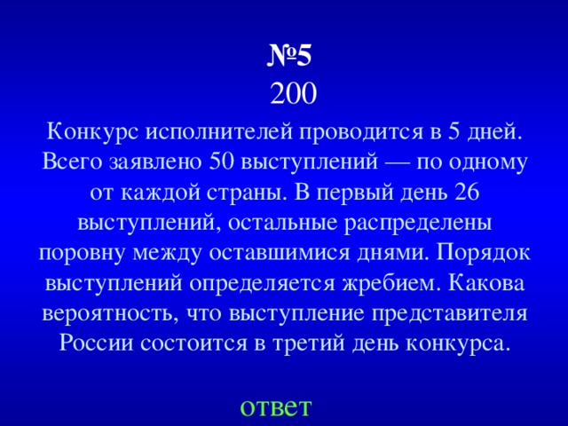 № 5  200 Конкурс исполнителей проводится в 5 дней. Всего заявлено 50 выступлений — по одному от каждой страны. В первый день 26 выступлений, остальные распределены поровну между оставшимися днями. Порядок выступлений определяется жребием. Какова вероятность, что выступление представителя России состоится в третий день конкурса. ответ 