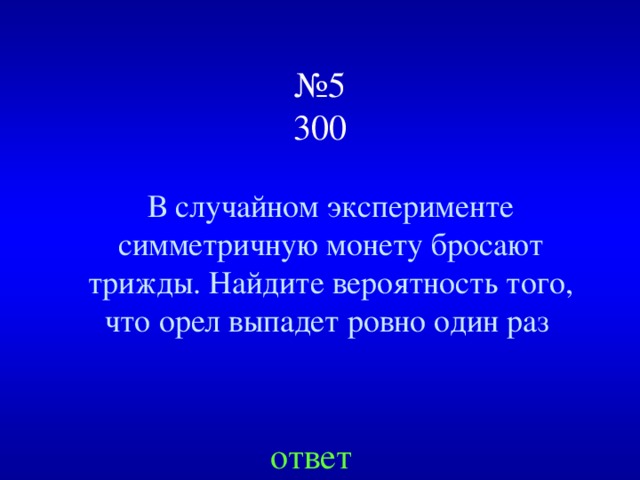  № 5  300 В случайном эксперименте симметричную монету бросают трижды. Найдите вероятность того, что орел выпадет ровно один раз ответ  