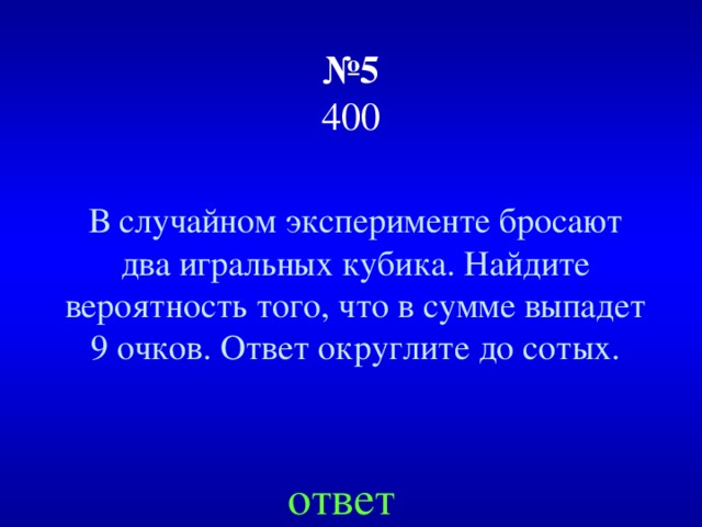 № 5  400 В случайном эксперименте бросают два игральных кубика. Найдите вероятность того, что в сумме выпадет 9 очков. Ответ округлите до сотых. ответ 