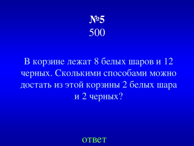 № 5  500 В корзине лежат 8 белых шаров и 12 черных. Сколькими способами можно достать из этой корзины 2 белых шара и 2 черных? ответ 