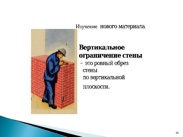 - фото, рисунок вертикального ограничения стены ( приложение № 5) - анимация: укладка кирпича порядно ( 4 ряда ) в конструкцию вертикального ограничения участка стены толщиной в один кирпич по многорядной системе перевязки .   