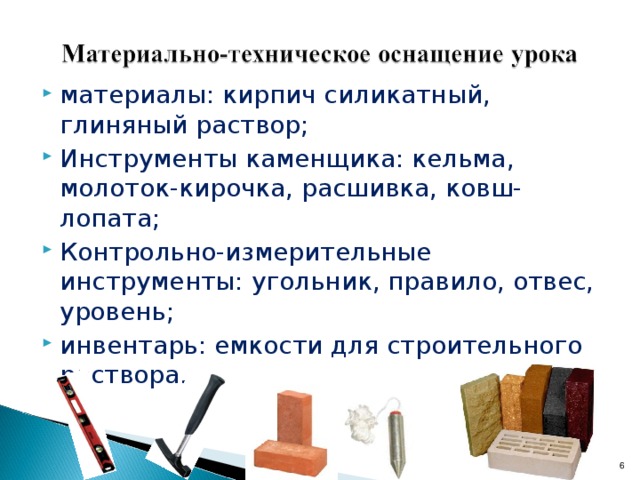 материалы: кирпич силикатный, глиняный раствор; Инструменты каменщика: кельма, молоток-кирочка, расшивка, ковш-лопата; Контрольно-измерительные инструменты: угольник, правило, отвес, уровень; инвентарь: емкости для строительного раствора.   