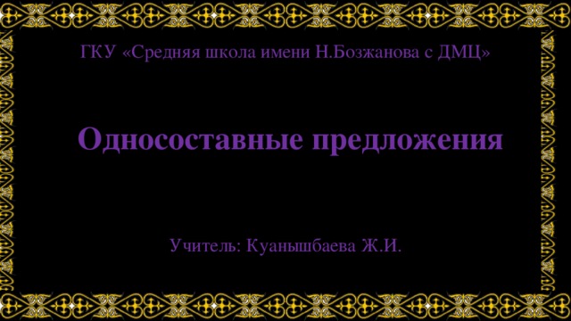 ГКУ «Средняя школа имени Н.Бозжанова с ДМЦ» Односоставные предложения Учитель: Куанышбаева Ж.И. 