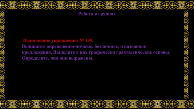 Работа в группах  Выполнение упражнения № 159. Выпишите определенно-личные, безличные, и назывные предложения. Выделите в них графически грамматические основы. Определите, чем они выражены. 