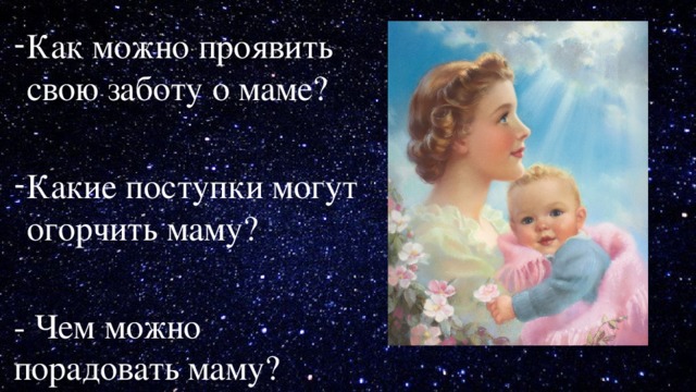 Как можно проявить свою заботу о маме? Какие поступки могут огорчить маму? - Чем можно порадовать маму? 