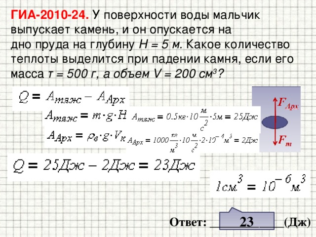 ГИА-2010-24. У поверхности воды мальчик выпускает камень, и он опускается на  дно пруда на глубину H = 5 м. Какое количество теплоты выделится при падении камня, если его масса т = 500 г, а объем V = 200 см 3 ? 23 Ответ: ____________(Дж) 