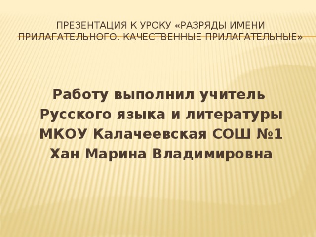 Презентация к уроку «Разряды имени прилагательного. Качественные прилагательные» Работу выполнил учитель Русского языка и литературы МКОУ Калачеевская СОШ №1 Хан Марина Владимировна 