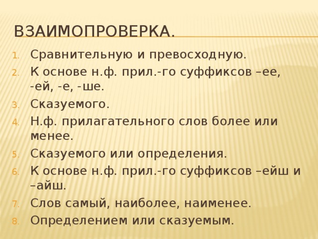 Взаимопроверка. Сравнительную и превосходную. К основе н.ф. прил.-го суффиксов –ее, -ей, -е, -ше. Сказуемого. Н.ф. прилагательного слов более или менее. Сказуемого или определения. К основе н.ф. прил.-го суффиксов –ейш и –айш. Слов самый, наиболее, наименее. Определением или сказуемым. 