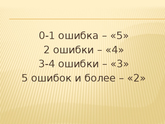 0-1 ошибка – «5» 2 ошибки – «4» 3-4 ошибки – «3» 5 ошибок и более – «2» 