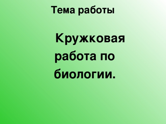 Тема работы    Кружковая  работа по  биологии. 