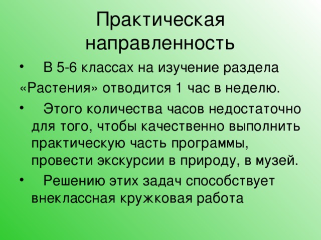 Практическая направленность  В 5-6 классах на изучение раздела «Растения» отводится 1 час в неделю.  Этого количества часов недостаточно для того, чтобы качественно выполнить практическую часть программы, провести экскурсии в природу, в музей.  Решению этих задач способствует внеклассная кружковая работа 