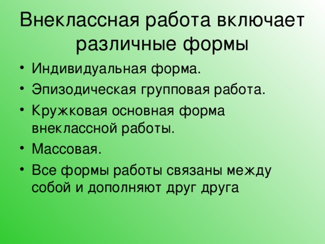 Внеклассная работа включает различные формы Индивидуальная форма. Эпизодическая групповая работа. Кружковая основная форма внеклассной работы. Массовая. Все формы работы связаны между собой и дополняют друг друга 