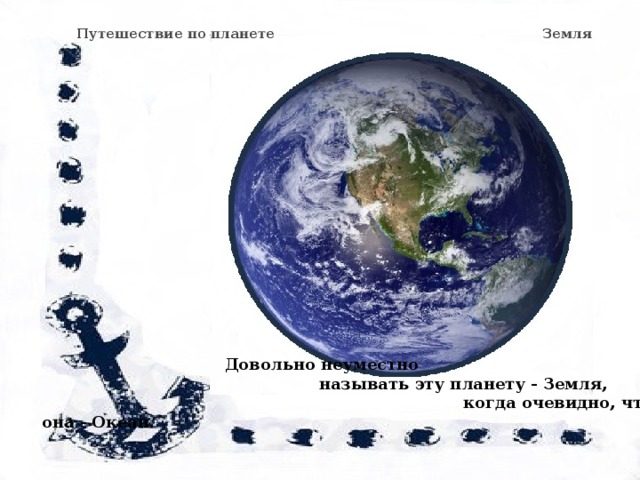   Путешествие по планете З Земля  Довольно неуместно  называть эту планету - Земля,  когда очевидно, что она - Океан. 